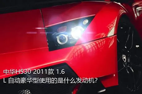 中华H530 2011款 1.6L 自动豪华型使用的是什么发动机？