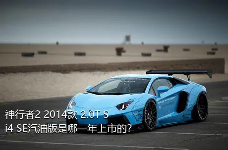 神行者2 2014款 2.0T Si4 SE汽油版是哪一年上市的？