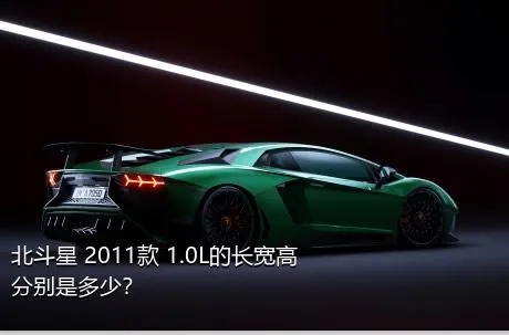 北斗星 2011款 1.0L的长宽高分别是多少？