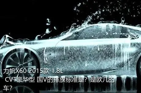 力帆X60 2015款 1.8L CVT豪华型 国V的排放标准是？是欧几的车？