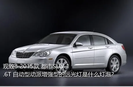 观致3 2015款 都市SUV 1.6T 自动型动派增强型的远光灯是什么灯泡？