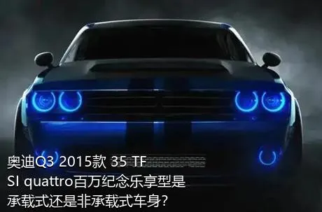 奥迪Q3 2015款 35 TFSI quattro百万纪念乐享型是承载式还是非承载式车身？