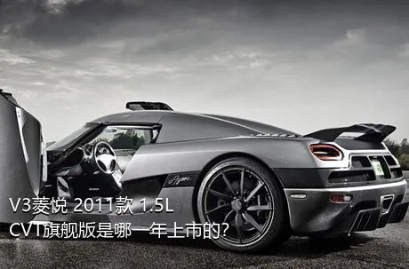 V3菱悦 2011款 1.5L CVT旗舰版是哪一年上市的？