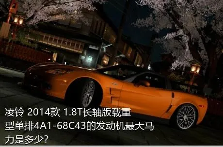 凌铃 2014款 1.8T长轴版载重型单排4A1-68C43的发动机最大马力是多少？