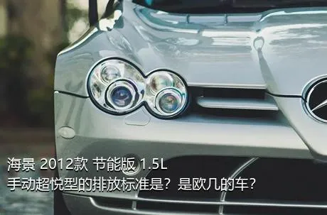 海景 2012款 节能版 1.5L 手动超悦型的排放标准是？是欧几的车？