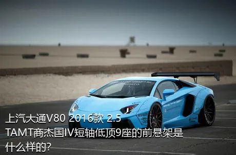 上汽大通V80 2016款 2.5TAMT商杰国IV短轴低顶9座的前悬架是什么样的？