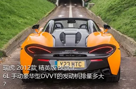 瑞虎 2012款 精英版 改款 1.6L 手动豪华型DVVT的发动机排量多大？