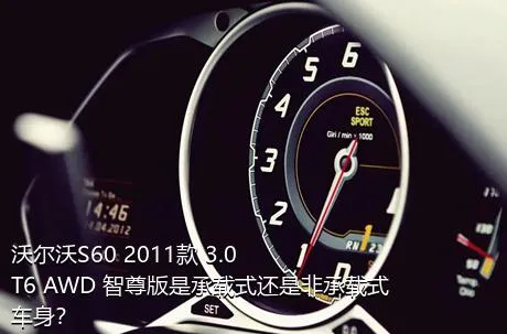 沃尔沃S60 2011款 3.0 T6 AWD 智尊版是承载式还是非承载式车身？