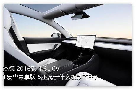 杰德 2016款 1.8L CVT豪华尊享版 5座属于什么级别的车？