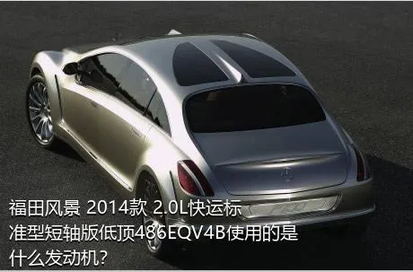 福田风景 2014款 2.0L快运标准型短轴版低顶486EQV4B使用的是什么发动机？