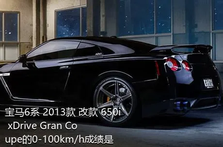 宝马6系 2013款 改款 650i xDrive Gran Coupe的0-100km/h成绩是多少？