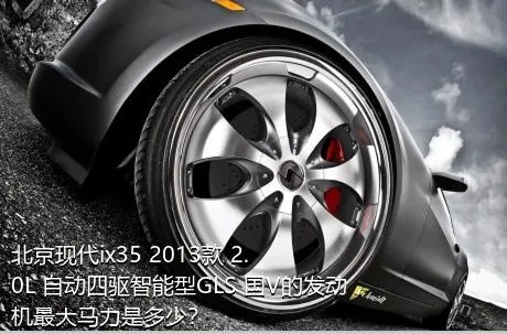 北京现代ix35 2013款 2.0L 自动四驱智能型GLS 国V的发动机最大马力是多少？