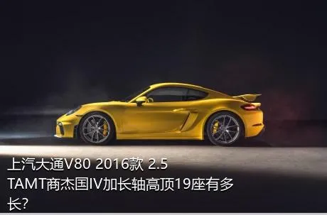 上汽大通V80 2016款 2.5TAMT商杰国IV加长轴高顶19座有多长？