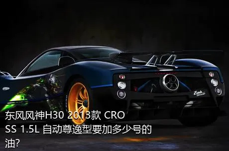 东风风神H30 2013款 CROSS 1.5L 自动尊逸型要加多少号的油？