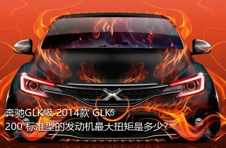 奔驰GLK级 2014款 GLK 200 标准型的发动机最大扭矩是多少？