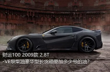 财运100 2009款 2.8T-VE泵柴油豪华型长货箱要加多少号的油？