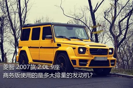 菱智 2007款 2.0L 9座商务版使用的是多大排量的发动机？