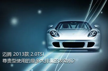 迈腾 2013款 2.0TSI 尊贵型使用的是多大排量的发动机？