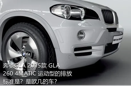 奔驰GLA 2015款 GLA 260 4MATIC 运动型的排放标准是？是欧几的车？