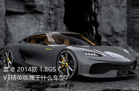 雷凌 2014款 1.8GS CVT精英版属于什么车型？