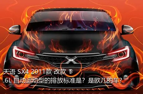 天语 SX4 2011款 改款 1.6L 自动运动型的排放标准是？是欧几的车？