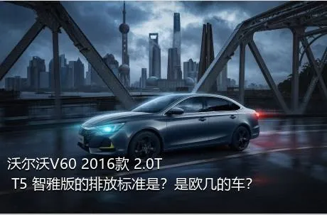 沃尔沃V60 2016款 2.0T T5 智雅版的排放标准是？是欧几的车？