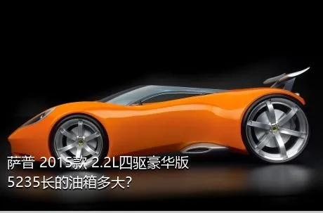 萨普 2015款 2.2L四驱豪华版5235长的油箱多大？