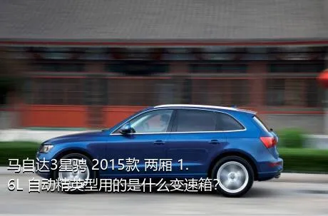 马自达3星骋 2015款 两厢 1.6L 自动精英型用的是什么变速箱？