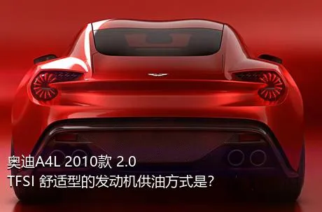 奥迪A4L 2010款 2.0 TFSI 舒适型的发动机供油方式是？