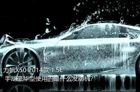 力帆X50 2014款 1.5L 手动豪华型使用的是什么发动机？