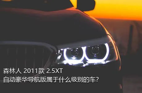 森林人 2011款 2.5XT 自动豪华导航版属于什么级别的车？