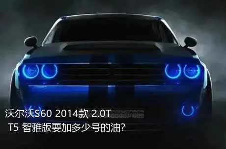 沃尔沃S60 2014款 2.0T T5 智雅版要加多少号的油？