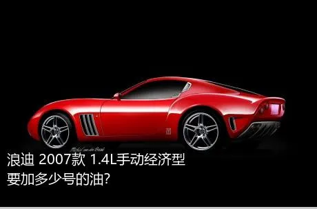 浪迪 2007款 1.4L手动经济型要加多少号的油？