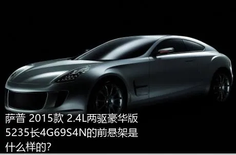 萨普 2015款 2.4L两驱豪华版5235长4G69S4N的前悬架是什么样的？