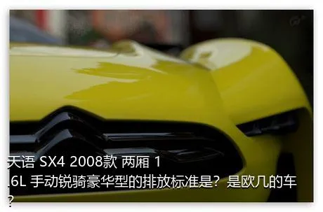 天语 SX4 2008款 两厢 1.6L 手动锐骑豪华型的排放标准是？是欧几的车？