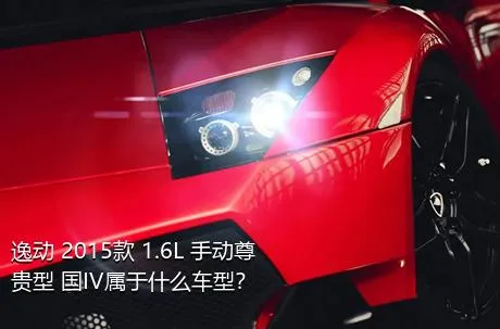 逸动 2015款 1.6L 手动尊贵型 国IV属于什么车型？