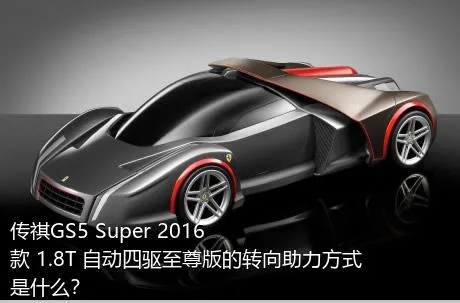 传祺GS5 Super 2016款 1.8T 自动四驱至尊版的转向助力方式是什么？