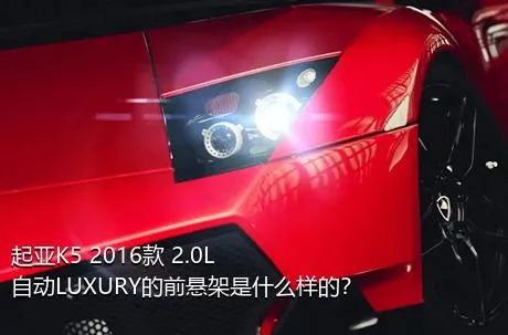 起亚K5 2016款 2.0L 自动LUXURY的前悬架是什么样的？