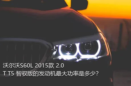 沃尔沃S60L 2015款 2.0T T5 智驭版的发动机最大功率是多少？