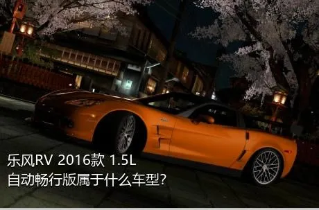 乐风RV 2016款 1.5L 自动畅行版属于什么车型？