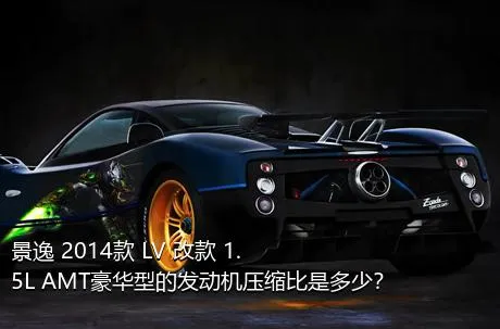 景逸 2014款 LV 改款 1.5L AMT豪华型的发动机压缩比是多少？