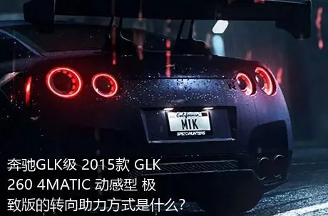 奔驰GLK级 2015款 GLK 260 4MATIC 动感型 极致版的转向助力方式是什么？