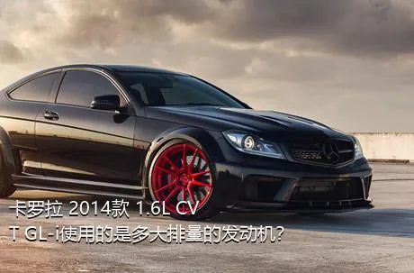 卡罗拉 2014款 1.6L CVT GL-i使用的是多大排量的发动机？