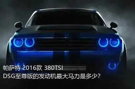 帕萨特 2016款 380TSI DSG至尊版的发动机最大马力是多少？