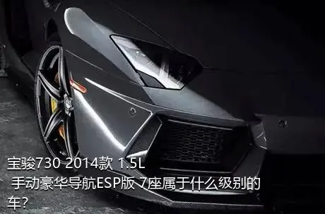 宝骏730 2014款 1.5L 手动豪华导航ESP版 7座属于什么级别的车？