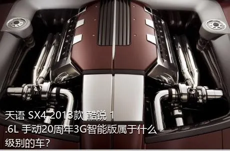 天语 SX4 2013款 酷锐 1.6L 手动20周年3G智能版属于什么级别的车？