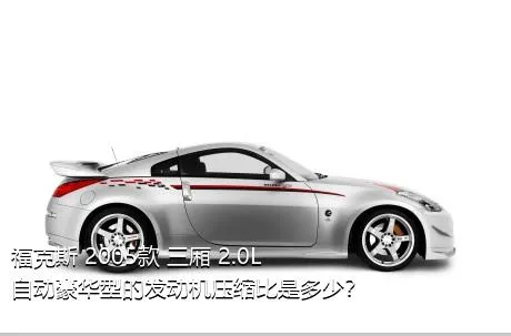 福克斯 2005款 三厢 2.0L 自动豪华型的发动机压缩比是多少？