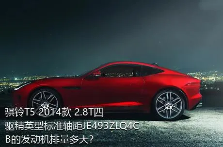 骐铃T5 2014款 2.8T四驱精英型标准轴距JE493ZLQ4CB的发动机排量多大？