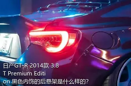 日产GT-R 2014款 3.8T Premium Edition 黑色内饰的后悬架是什么样的？