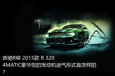 奔驰R级 2015款 R 320 4MATIC豪华型的发动机进气形式是怎样的？